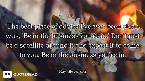 The best piece of advice I've ever been given was, 'Be in the business you're in.' Don't just be a s...