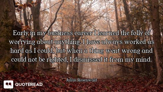 Early in my business career I learned the folly of worrying about anything. I have always worked as...