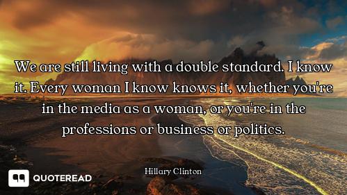 We are still living with a double standard. I know it. Every woman I know knows it, whether you're i...