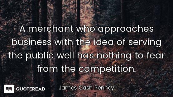 A merchant who approaches business with the idea of serving the public well has nothing to fear from...