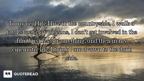 In my real life I live in the countryside, I walk a lot, I shoot clay pigeons, I don't get involved...