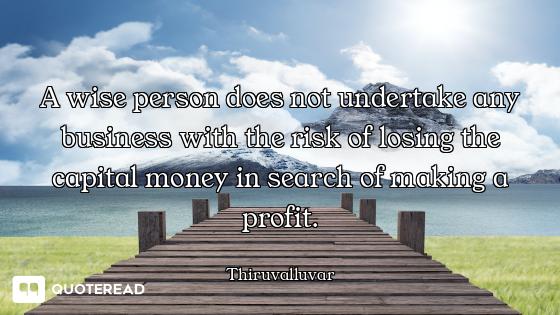 A wise person does not undertake any business with the risk of losing the capital money in search of...