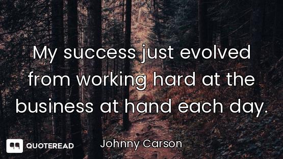 My success just evolved from working hard at the business at hand each day.