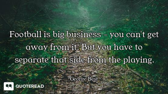 Football is big business - you can't get away from it. But you have to separate that side from the p...
