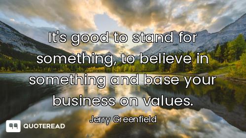 It's good to stand for something, to believe in something and base your business on values.