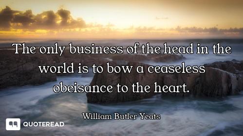 The only business of the head in the world is to bow a ceaseless obeisance to the heart.