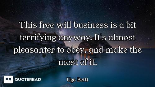 This free will business is a bit terrifying anyway. It's almost pleasanter to obey, and make the mos...