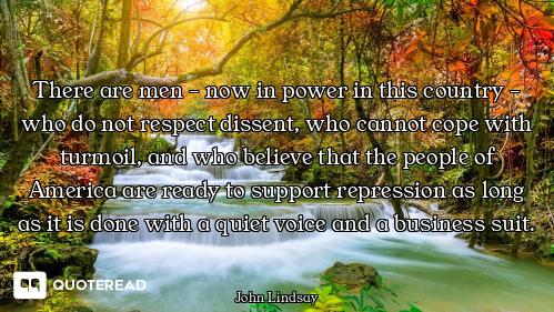 There are men - now in power in this country - who do not respect dissent, who cannot cope with turm...