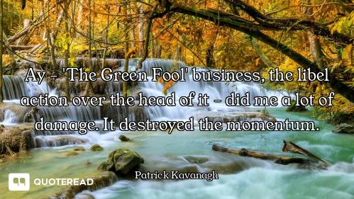 Ay - 'The Green Fool' business, the libel action over the head of it - did me a lot of damage. It de...