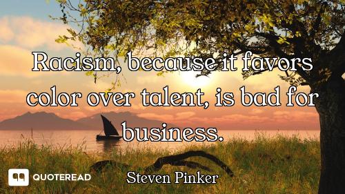 Racism, because it favors color over talent, is bad for business.