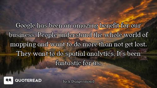 Google has been an amazing benefit for our business. People understand the whole world of mapping an...