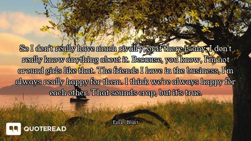 So I don't really have much rivalry, or if there is any, I don't really know anything about it. Beca...