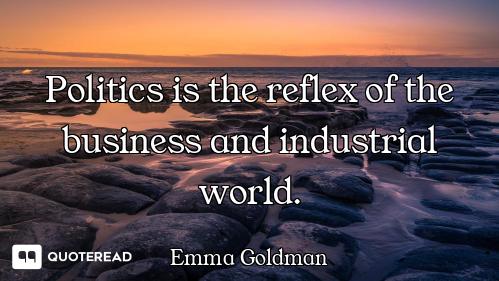 Politics is the reflex of the business and industrial world.