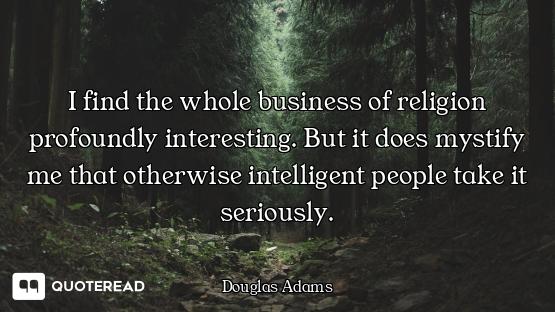 I find the whole business of religion profoundly interesting. But it does mystify me that otherwise...