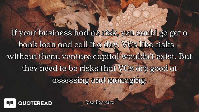If your business had no risk, you could go get a bank loan and call it a day. VCs like risks - witho...
