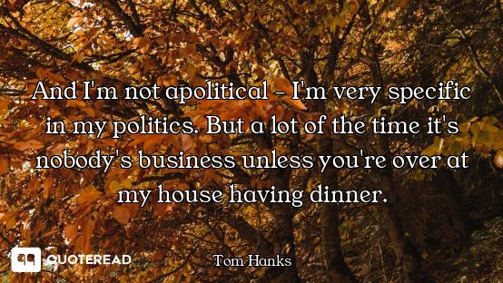 And I'm not apolitical - I'm very specific in my politics. But a lot of the time it's nobody's busin...