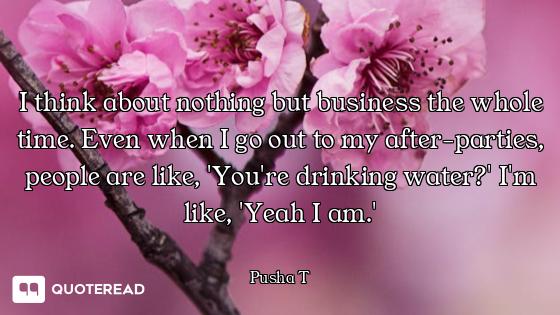 I think about nothing but business the whole time. Even when I go out to my after-parties, people ar...