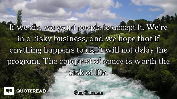If we die, we want people to accept it. We're in a risky business, and we hope that if anything happ...