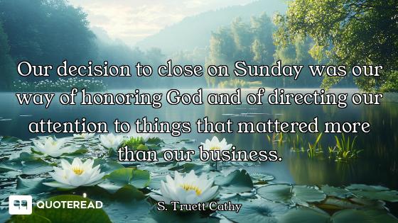 Our decision to close on Sunday was our way of honoring God and of directing our attention to things...