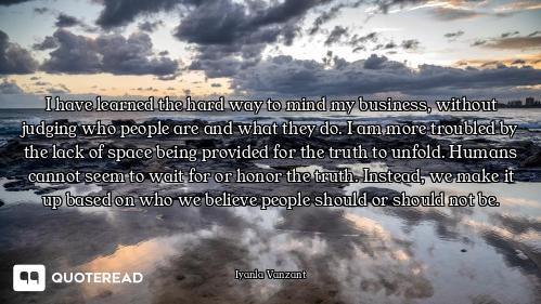 I have learned the hard way to mind my business, without judging who people are and what they do. I...