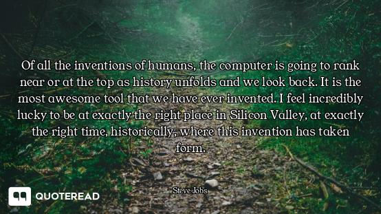 Of all the inventions of humans, Of all the inventions of humans, the computer is going to rank near or at the top as history unfolds...
