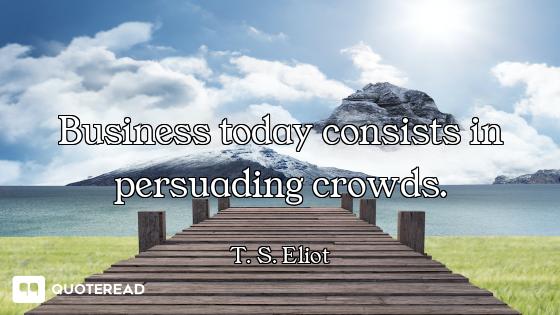 Business today consists in persuading crowds.