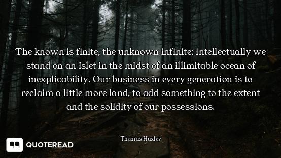 The known is finite, the unknown infinite; intellectually we stand on an islet in the midst of an il...