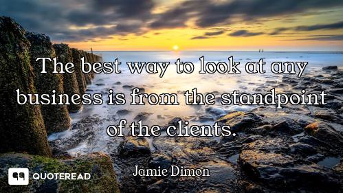 The best way to look at any business is from the standpoint of the clients.