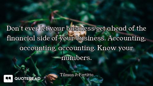 Don't ever let your business get ahead of the financial side of your business. Accounting, accountin...