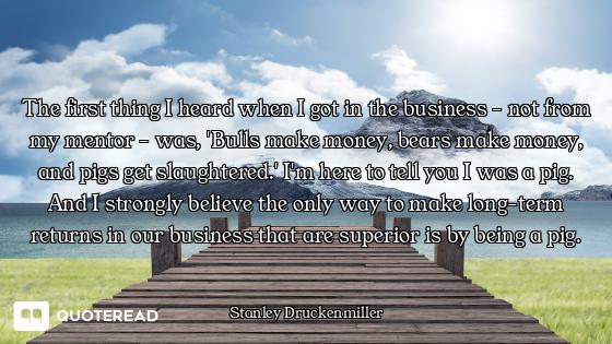The first thing I heard when I got in the business - not from my mentor - was, 'Bulls make money, be...