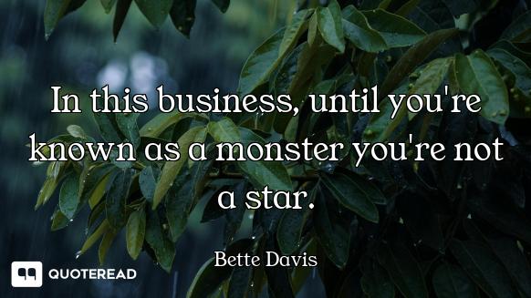 In this business, until you're known as a monster you're not a star.