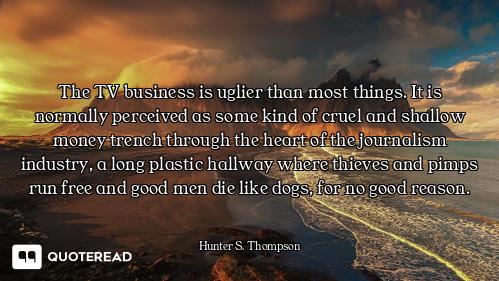 The TV business is uglier than most things. It is normally perceived as some kind of cruel and shall...