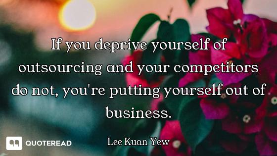 If you deprive yourself of outsourcing and your competitors do not, you're putting yourself out of b...