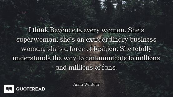 I think Beyonce is every woman. She's superwoman, she's an extraordinary business woman, she's a for...
