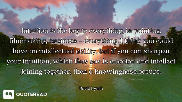 Intuition is the key to everything, in painting, filmmaking, business - everything. I think you coul...