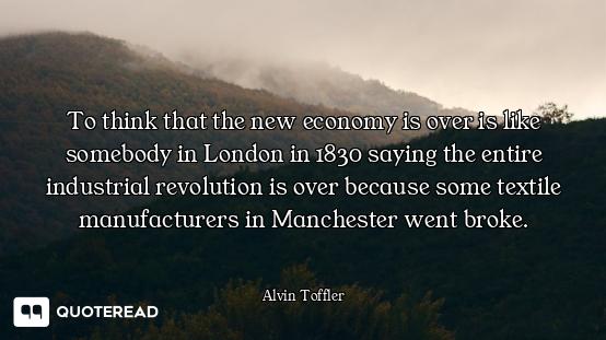 To think that the new economy is over is like somebody in London in 1830 saying the entire industria...