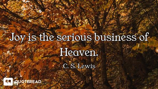 Joy is the serious business of Heaven.