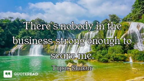There's nobody in the business strong enough to scare me.