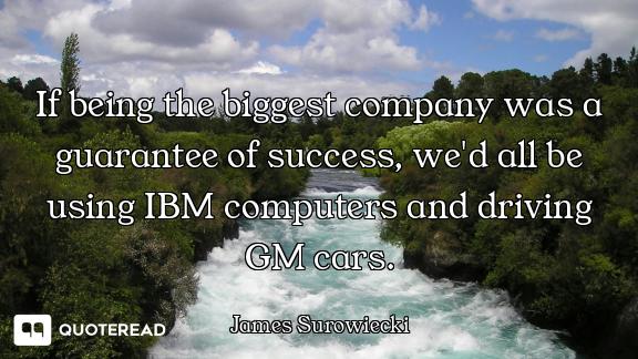 If being the biggest company was a guarantee of success, we'd all be using IBM computers and driving...