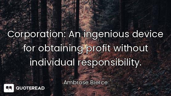 Corporation: An ingenious device for obtaining profit without individual responsibility.