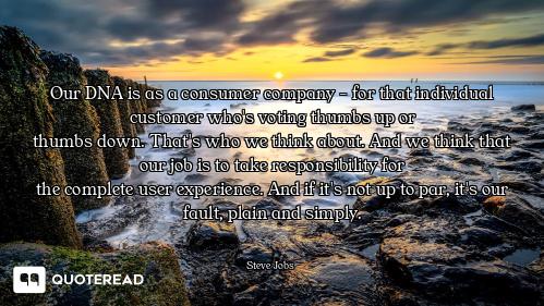Our DNA is as a consumer company Our DNA is as a consumer company - for that individual customer who's voting thumbs up or
thumbs dow...