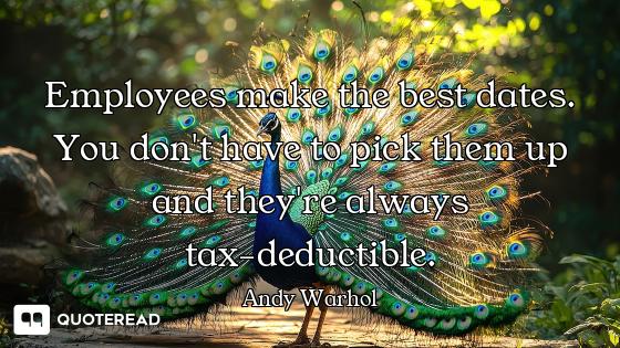 Employees make the best dates. You don't have to pick them up and they're always tax-deductible.