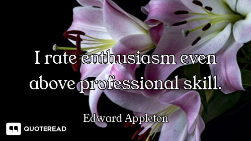 I rate enthusiasm even above professional skill.