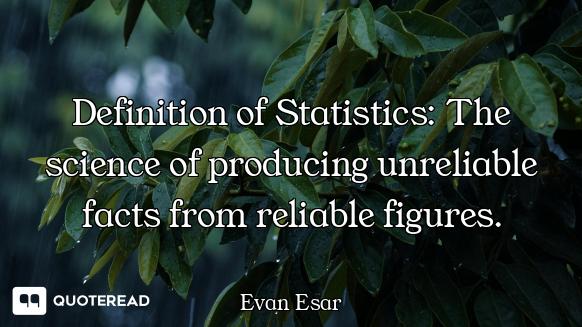 Definition of Statistics: The science of producing unreliable facts from reliable figures.