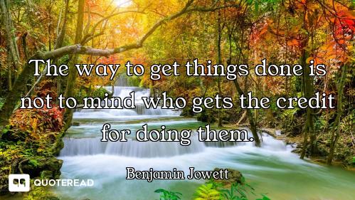 The way to get things done is not to mind who gets the credit for doing them.