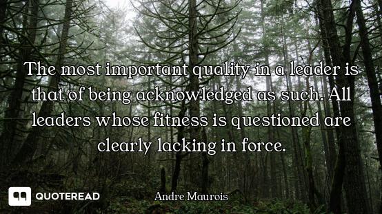 The most important quality in a leader is that of being acknowledged as such. All leaders whose fitn...