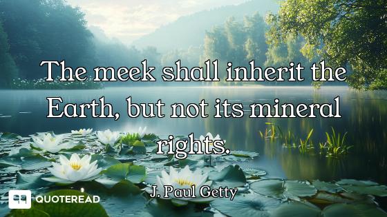 The meek shall inherit the Earth, but not its mineral rights.