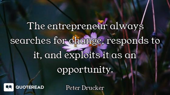 The entrepreneur always searches for change, responds to it, and exploits it as an opportunity.