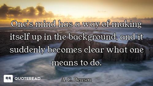 One's mind has a way of making itself up in the background, and it suddenly becomes clear what one m...