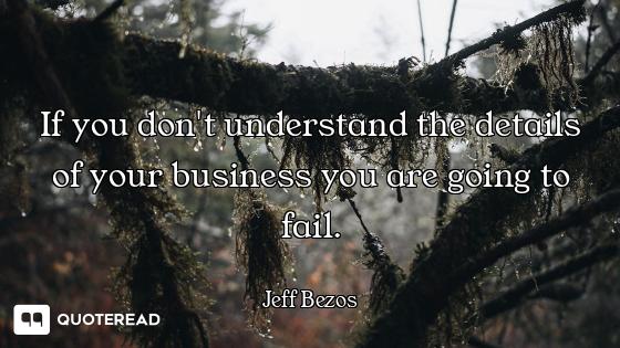 If you don't understand the details of your business you are going to fail.